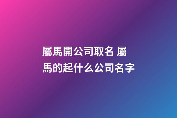 屬馬開公司取名 屬馬的起什么公司名字-第1張-公司起名-玄機派